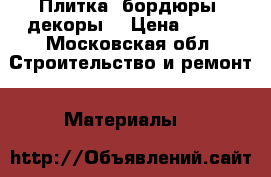 Плитка, бордюры, декоры. › Цена ­ 100 - Московская обл. Строительство и ремонт » Материалы   
